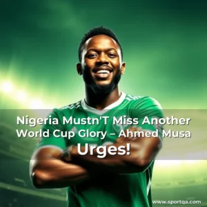 Nigeria Mustn’T Miss Another World Cup Glory – Ahmed Musa Urges!