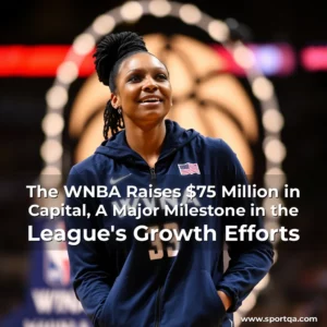 The WNBA Raises $75 Million in Capital, A Major Milestone in the League’s Growth Efforts